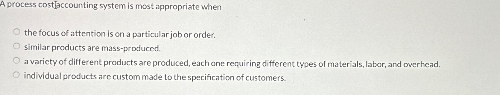  A process costfaccounting system is most appropriate when the focus of