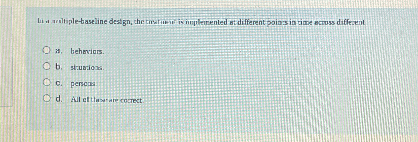  In a multiple-baseline design, the treatment is implemented at different points