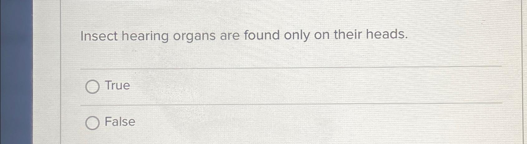  Insect hearing organs are found only on their heads. True False