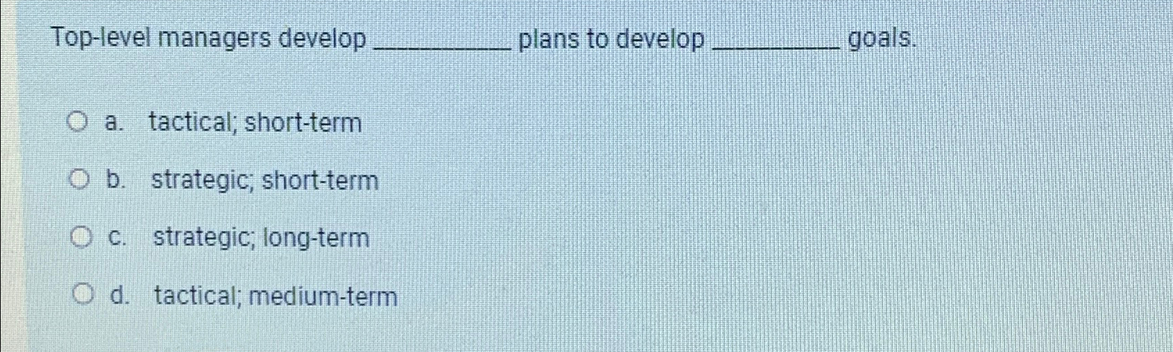  Top-level managers develop plans to develop goals. a. tactical; short-term b.