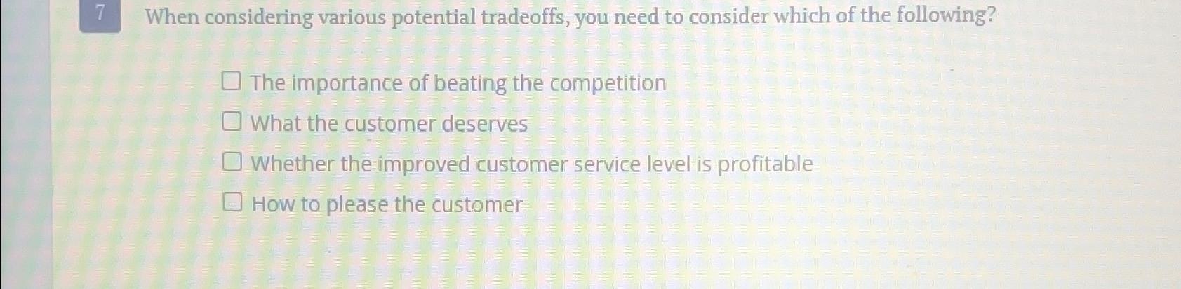  7 When considering various potential tradeoffs, you need to consider which