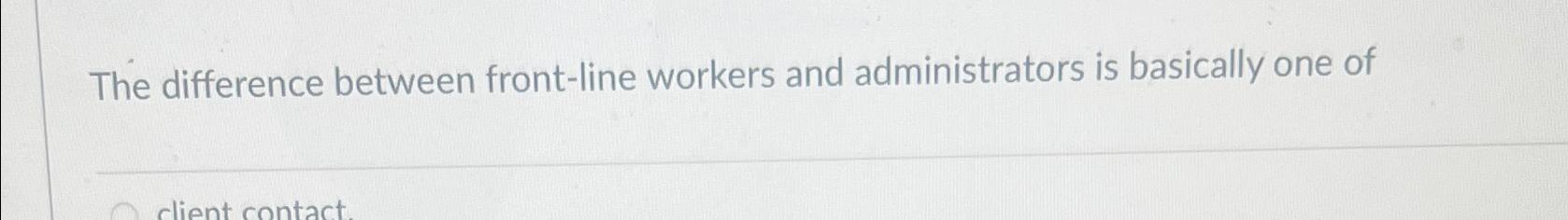  The difference between front-line workers and administrators is basically one of