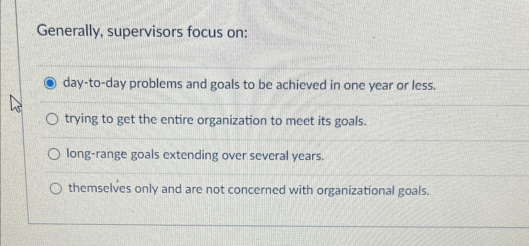  Generally, supervisors focus on: A) day-to-day problems and goals to be