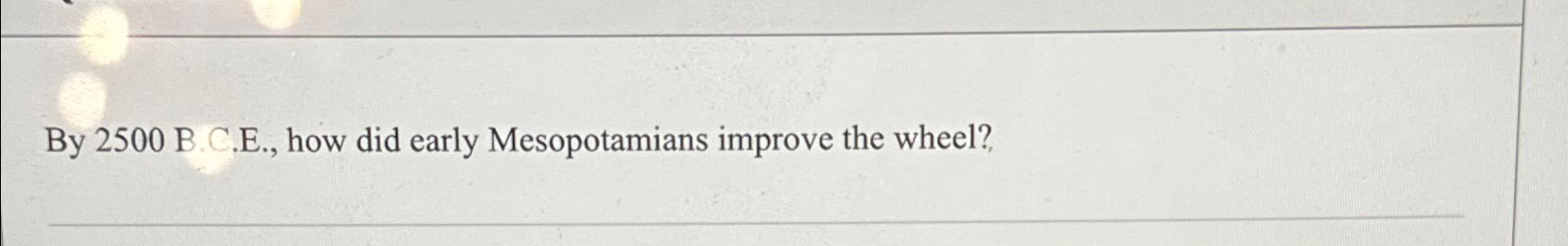  By 2500 B.C.E., how did early Mesopotamians improve the wheel?, 