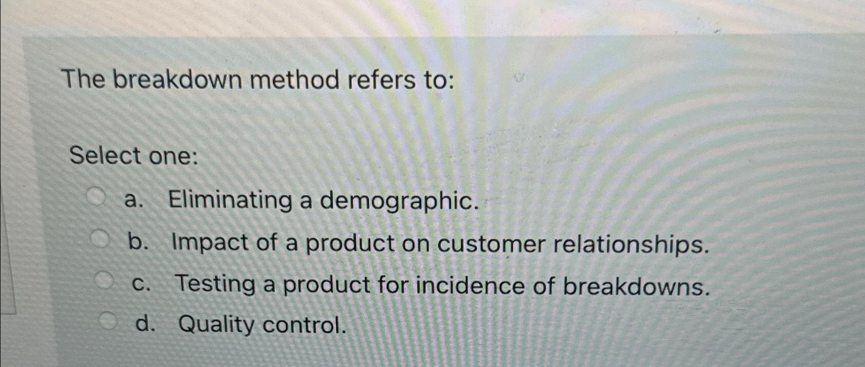  The breakdown method refers to: Select one: a. Eliminating a demographic.