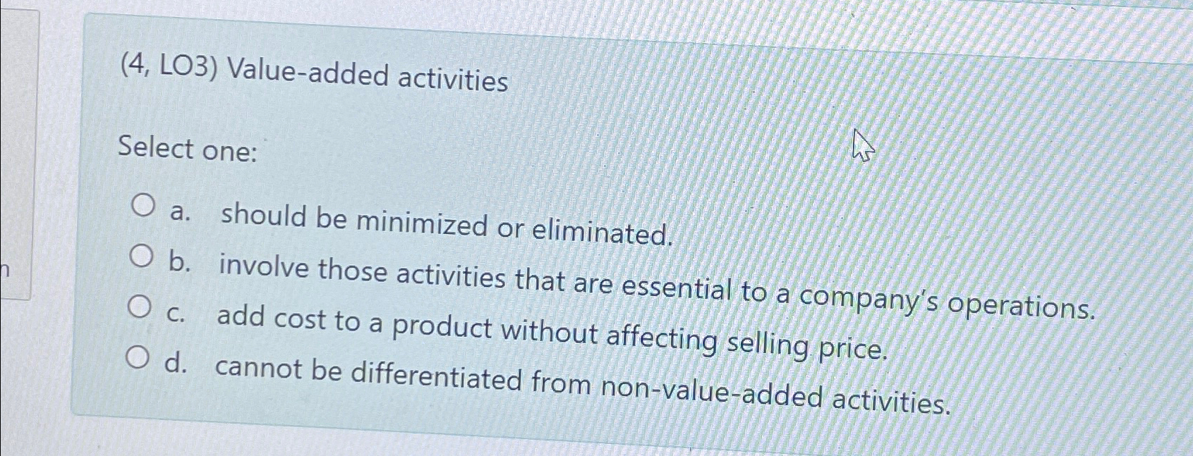  (4, LO3) Value-added activities Select one: a. should be minimized or