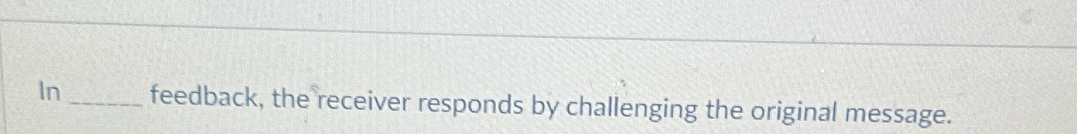  In feedback, the receiver responds by challenging the original message. 