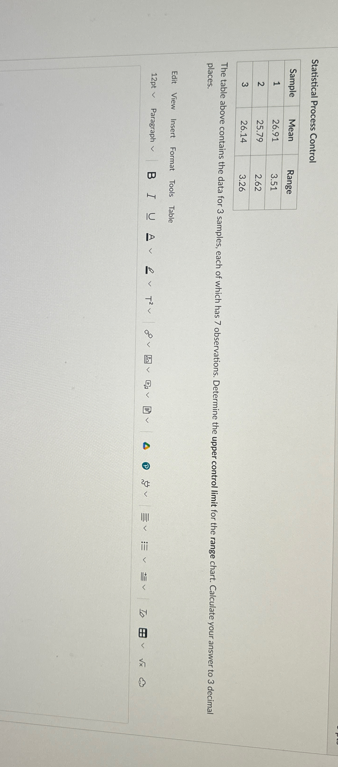  Statistical Process Control \table[[Sample,Mean,Range],[1,26.91,3.51],[2,25.79,2.62],[3,26.14,3.26]] The table above contains the data for