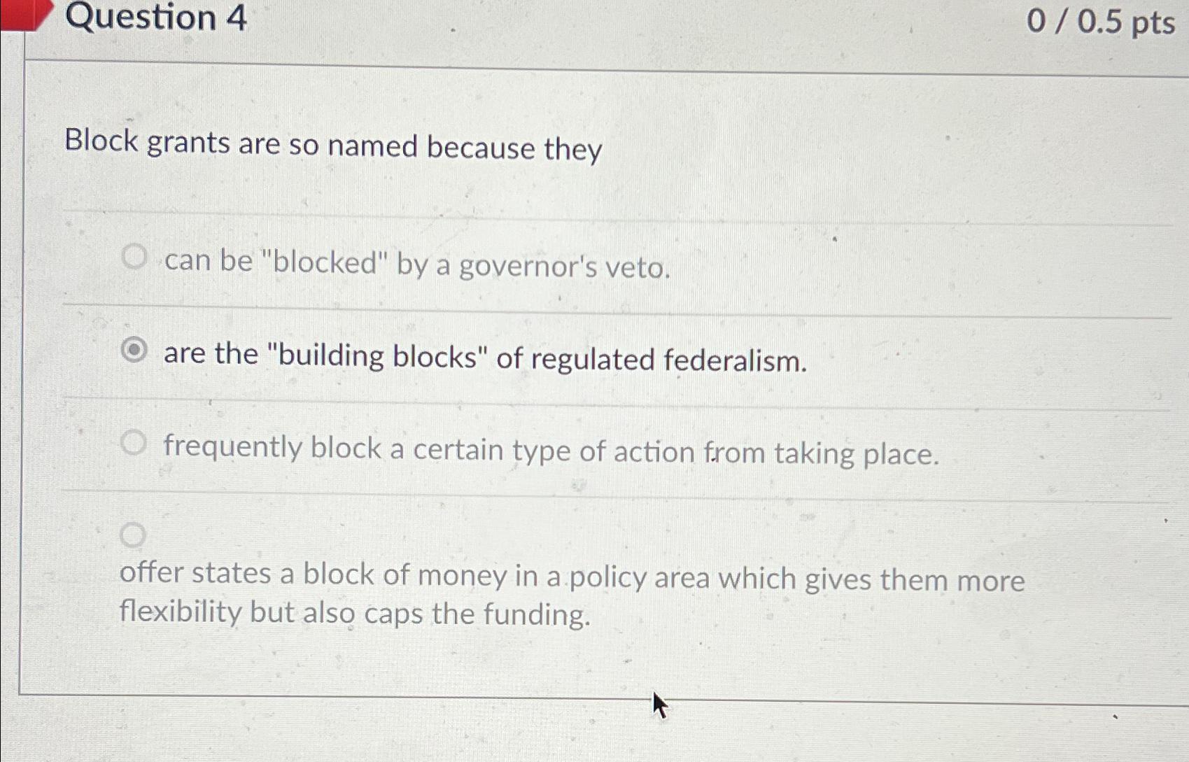  Question 4 00.5 pts Block grants are so named because they
