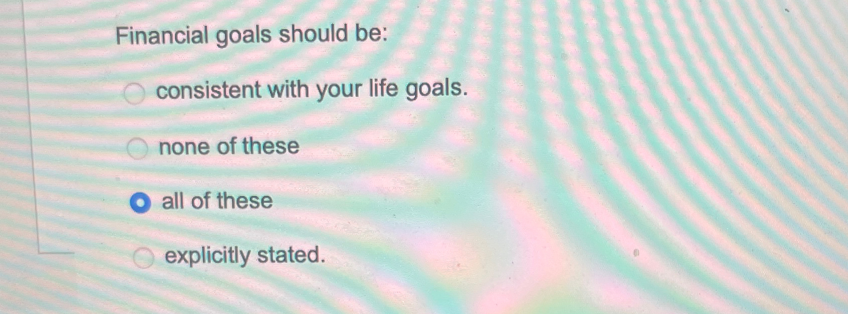  Financial goals should be: consistent with your life goals. none of