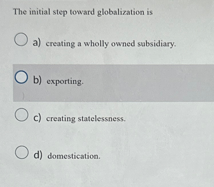  The initial step toward globalization is a) creating a wholly owned