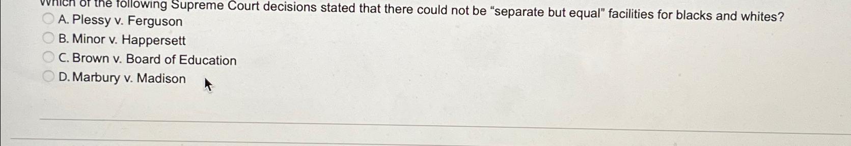  A. Plessy v. Ferguson B. Minor v. Happersett C. Brown v.