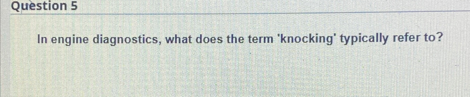  Question 5 In engine diagnostics, what does the term 'knocking' typically