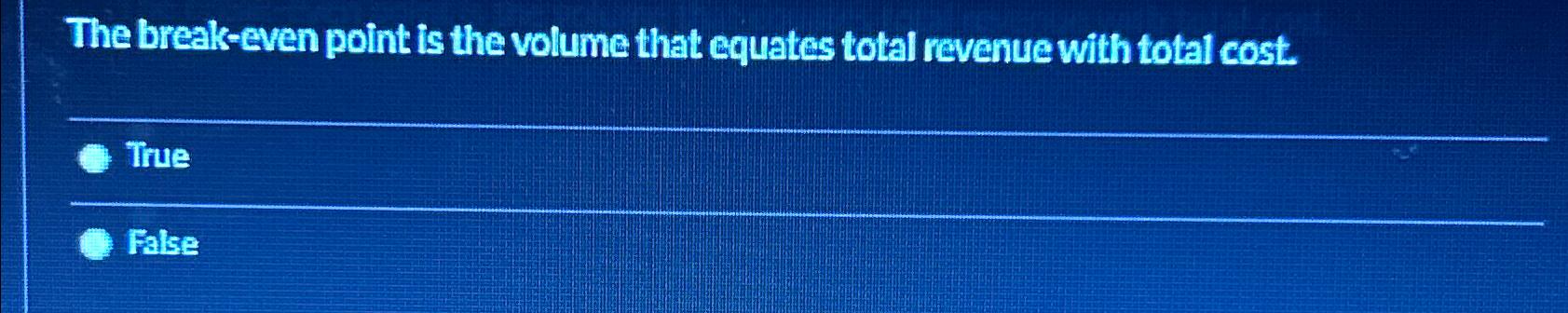  The break-even point is the volume that equates total revenue with