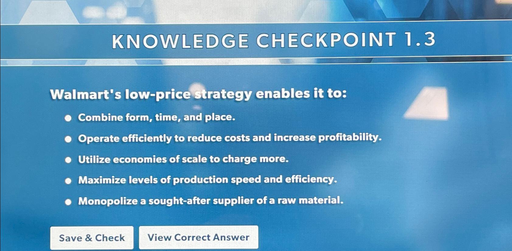  KNOWLEDGE CHECKPOINT 1.3 Walmart's low-price strategy enables it to: Combine form,