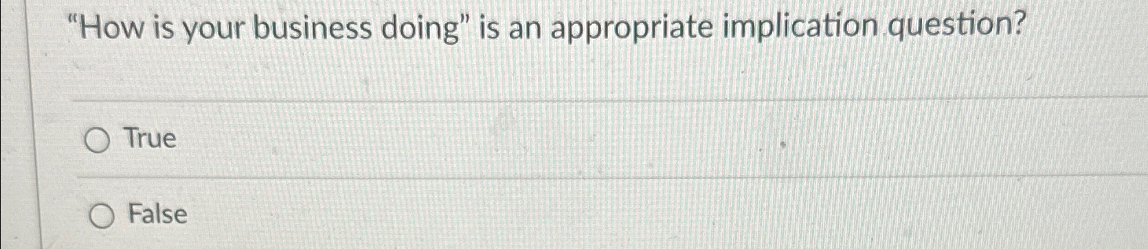  "How is your business doing" is an appropriate implication question? True