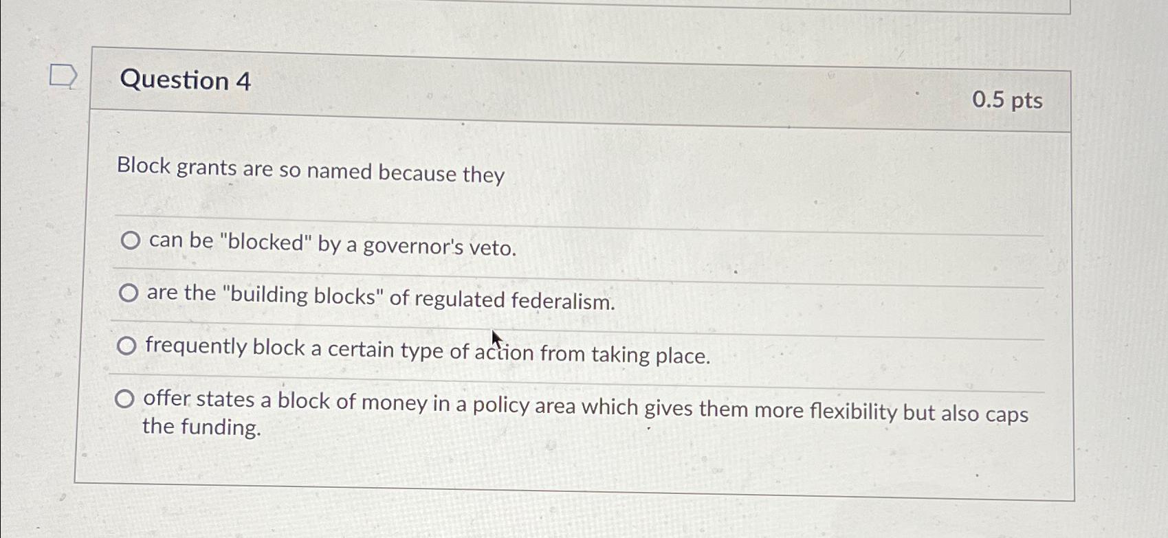  Question 4 0.5 pts Block grants are so named because they