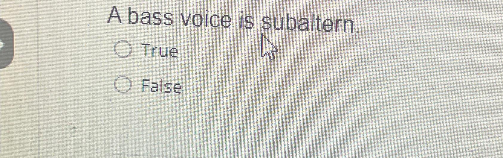  A bass voice is subaltern. True False 