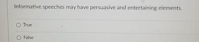  Informative speeches may have persuasive and entertaining elements. True False 