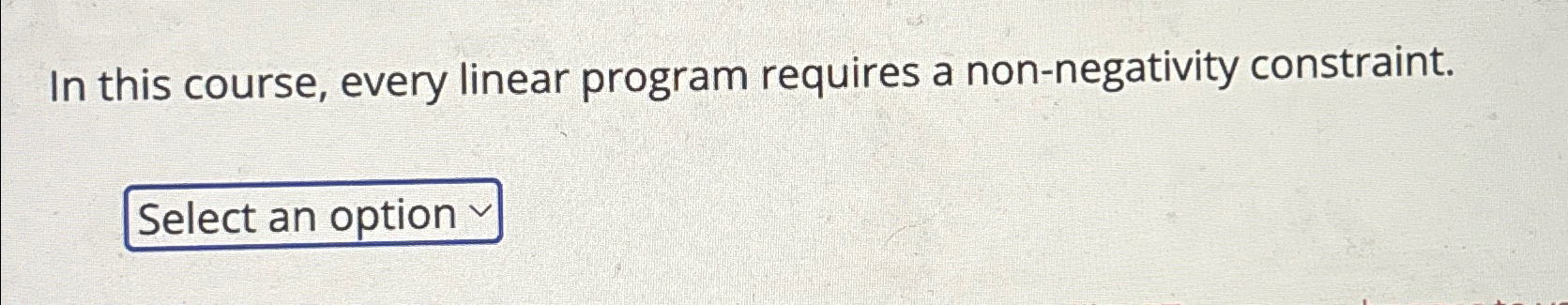  In this course, every linear program requires a non-negativity constraint. Select