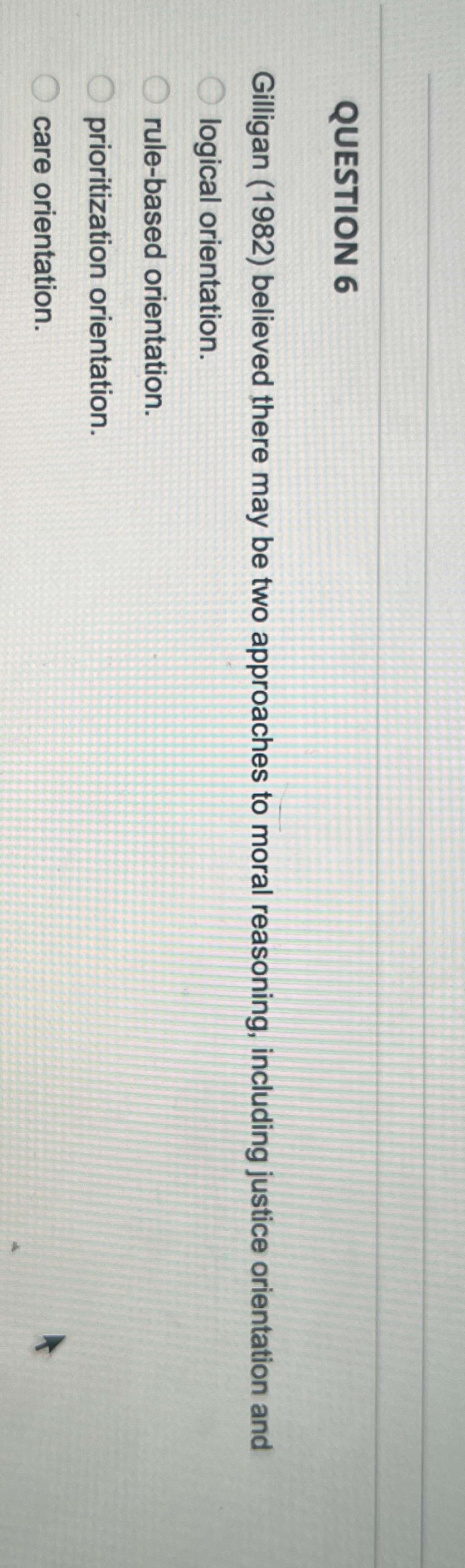  QUESTION 6 Gilligan (1982) believed there may be two approaches to