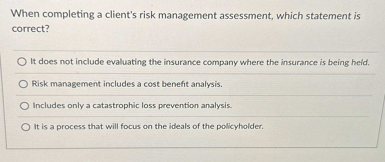  When completing a client's risk management assessment, which statement is correct?