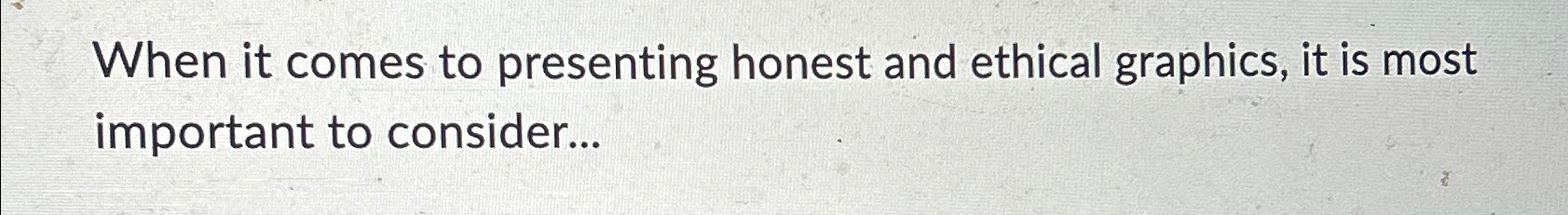  When it comes to presenting honest and ethical graphics, it is