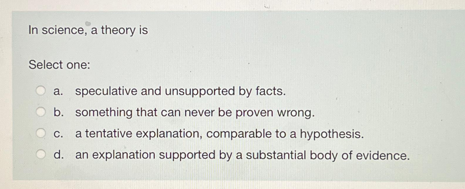  In science, a theory is Select one: a. speculative and unsupported