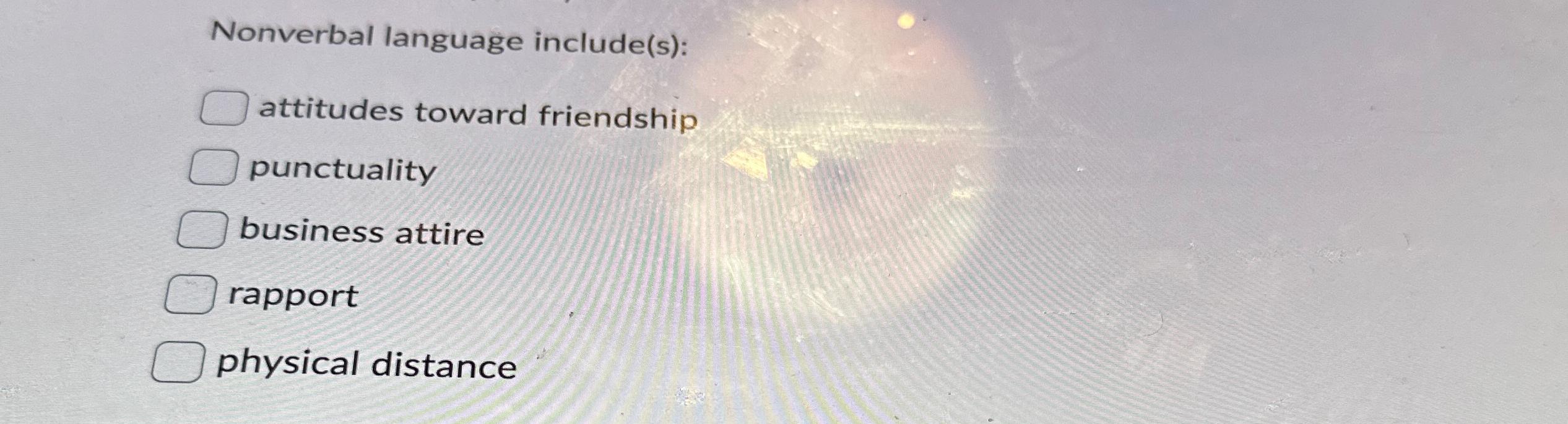  Nonverbal language include(s): attitudes toward friendship punctuality business attire rapport physical