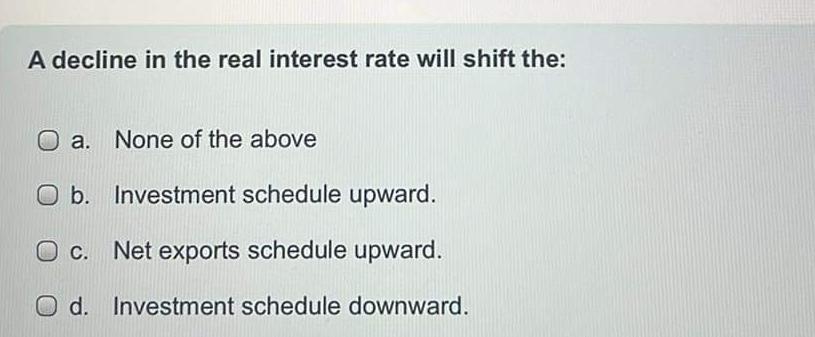  A decline in the real interest rate will shift the: a.