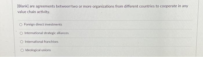  [Blank] are agreements between two or more organizations from different countries
