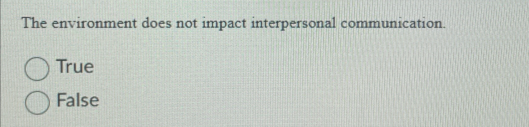  The environment does not impact interpersonal communication. True False 