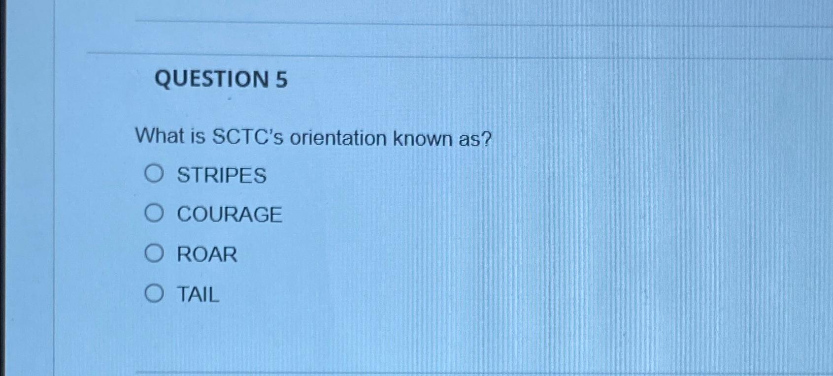  QUESTION 5 What is SCTC's orientation known as? STRIPES COURAGE ROAR