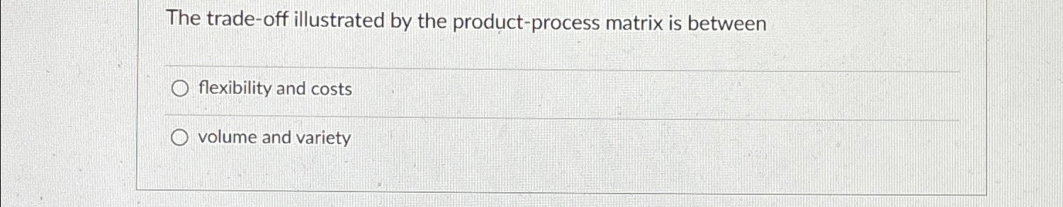  The trade-off illustrated by the product-process matrix is between flexibility and