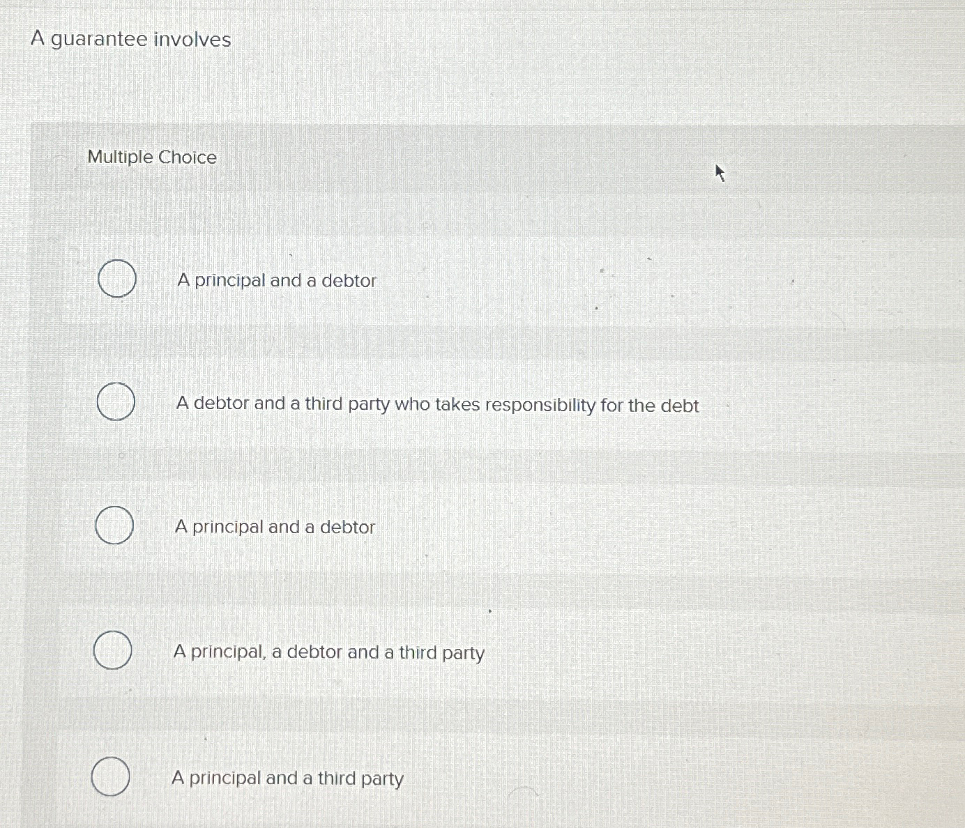  A guarantee involves Multiple Choice A principal and a debtor A