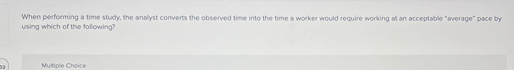  When performing a time study, the analyst converts the observed time