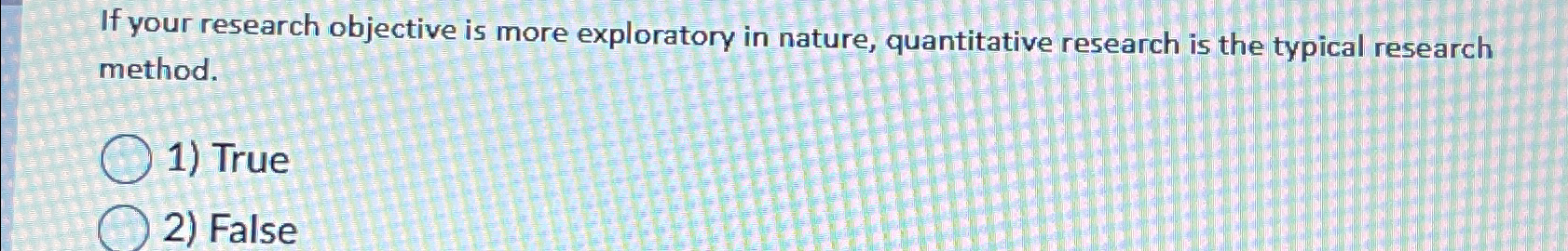  If your research objective is more exploratory in nature, quantitative research