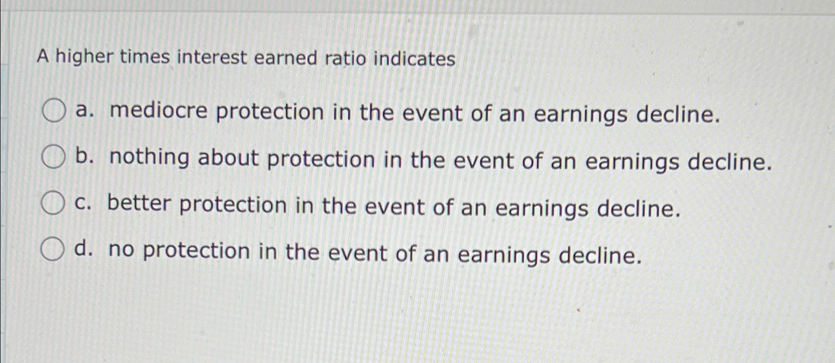  A higher times interest earned ratio indicates a. mediocre protection in
