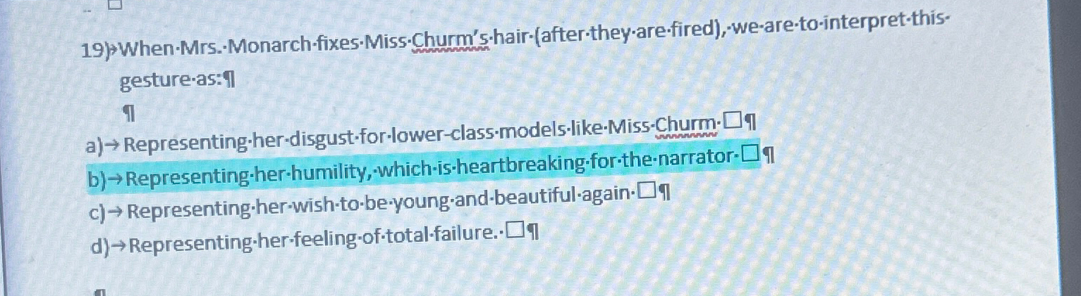  When-Mrs-Monarch-fixes-Miss-Churm's-hair-(after-they-are-fired),-we-are-to-interpret-thisgesture-as:-n a) Representing-her-disgust-for-lower-class-models-like-Miss-Churm: If b) Representing-her-humility, which-is-heartbreaking-for-the-narrator: q c) Representing-her-wish-to-be-young-and-beautiful-again- II