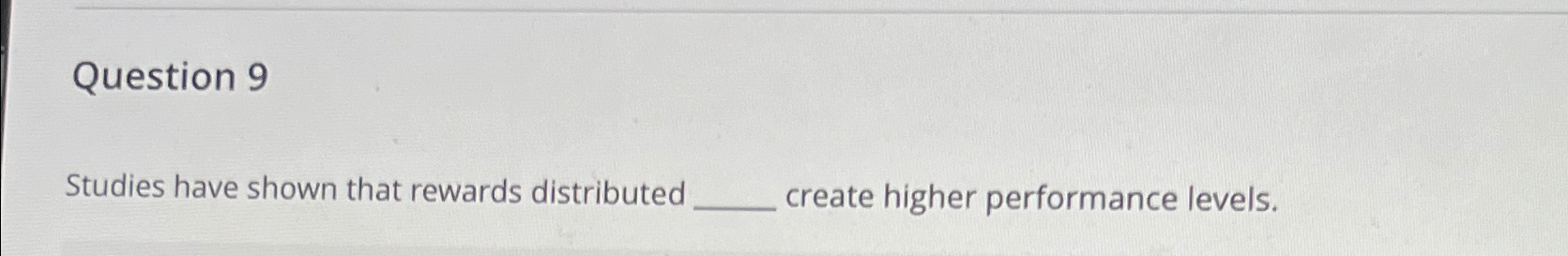 Question 9 Studies have shown that rewards distributed create higher performance