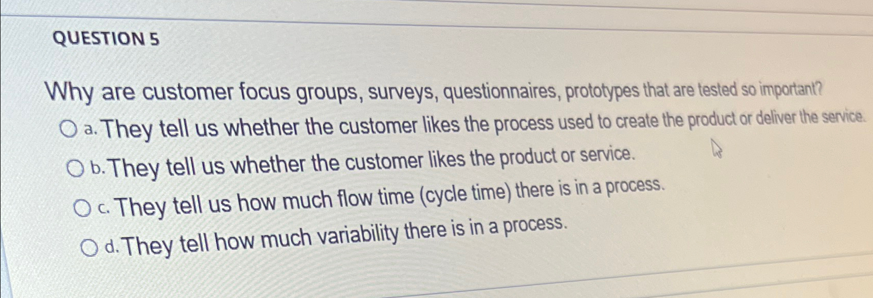  QUESTION 5 Why are customer focus groups, surveys, questionnaires, prototypes that
