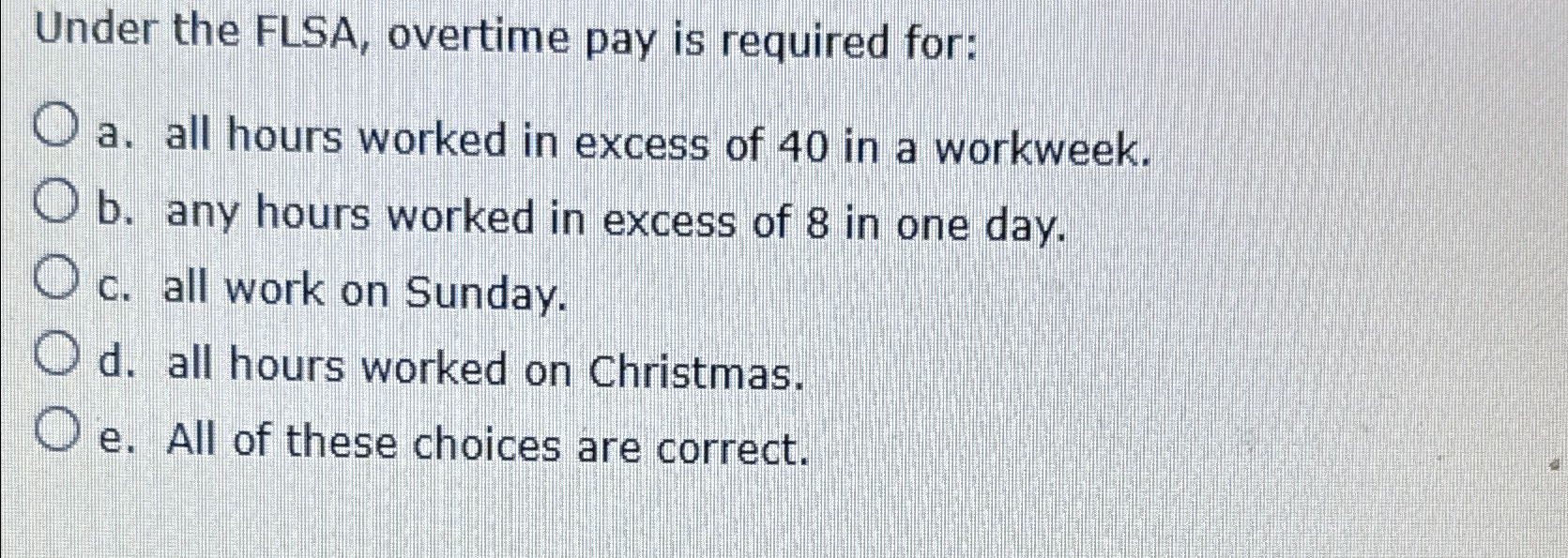  Under the FLSA, overtime pay is required for: a. all hours