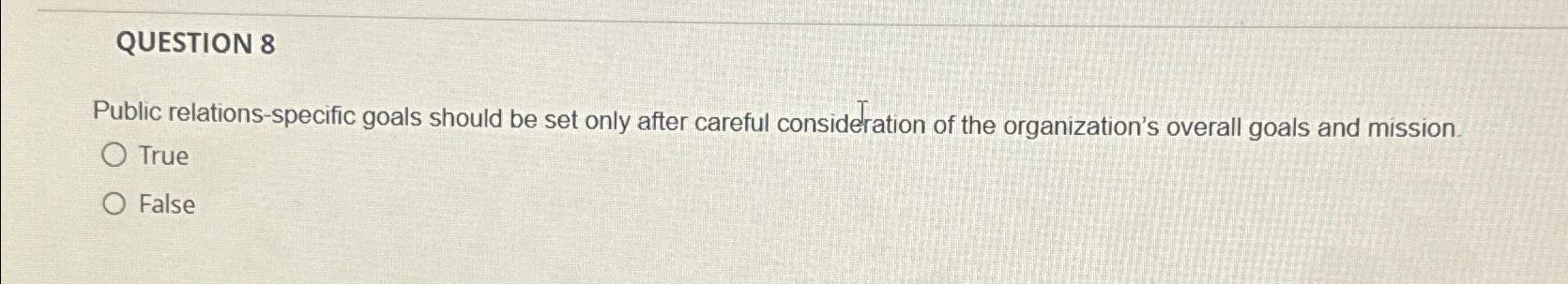  QUESTION 8 Public relations-specific goals should be set only after careful