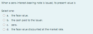  When a zero-interest-hearing note is issued, its present value is Select