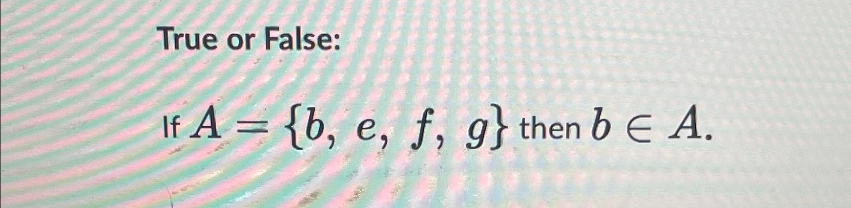  True or False: IfA={b,e,f,g} then binA. 