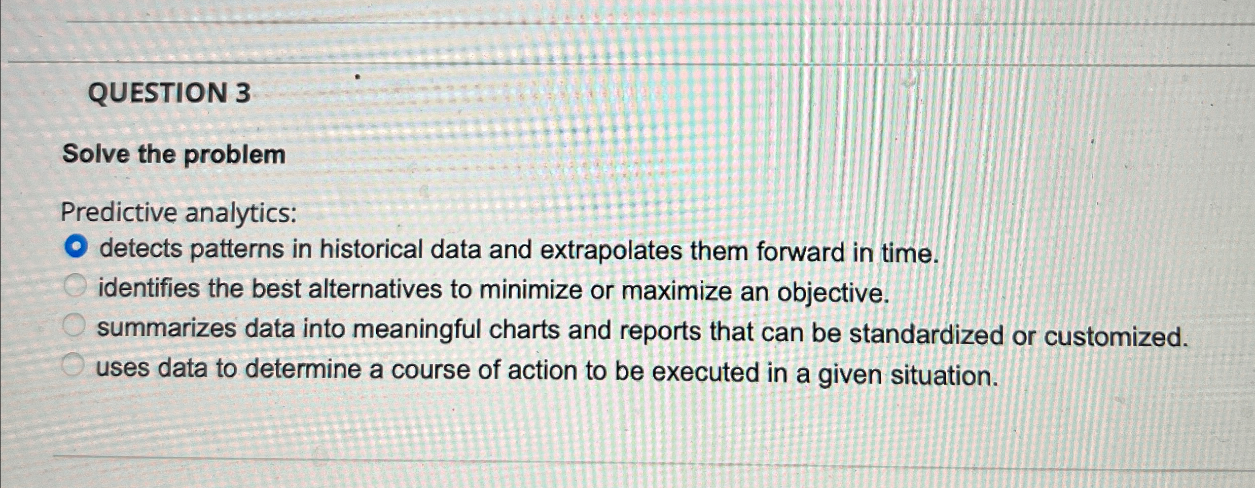  QUESTION 3 Solve the problem Predictive analytics: detects patterns in historical