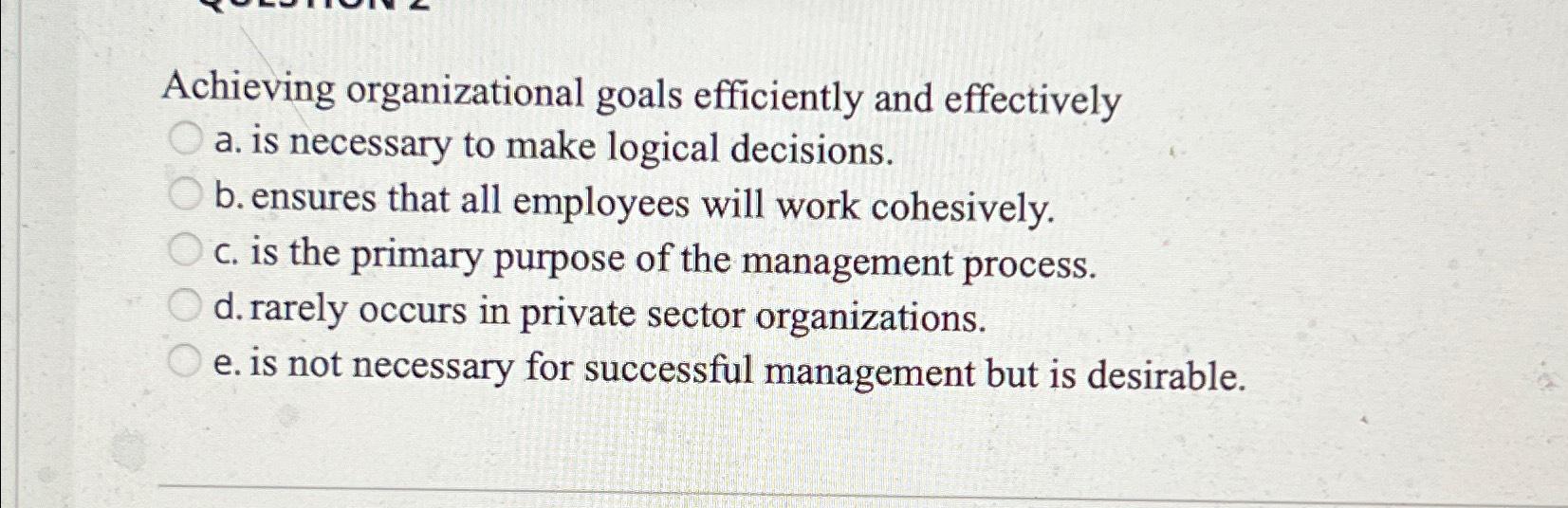  Achieving organizational goals efficiently and effectively a. is necessary to make
