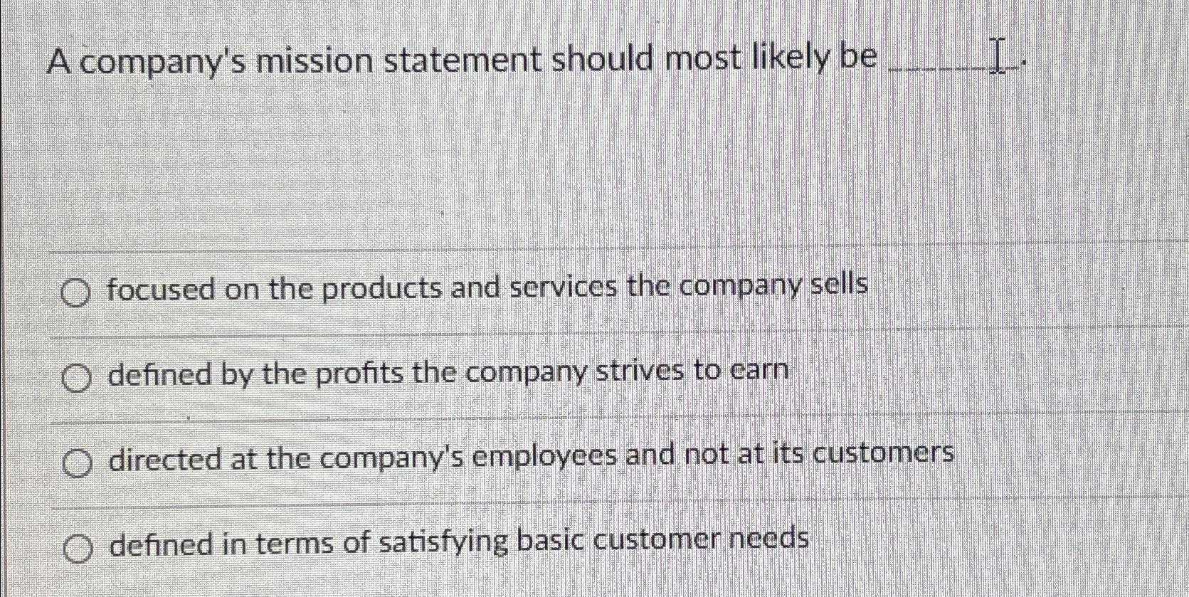  A company's mission statement should most likely be I. focused on