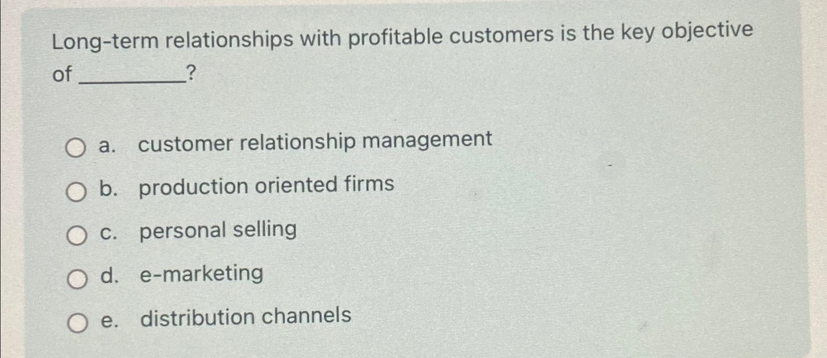  Long-term relationships with profitable customers is the key objective of ?