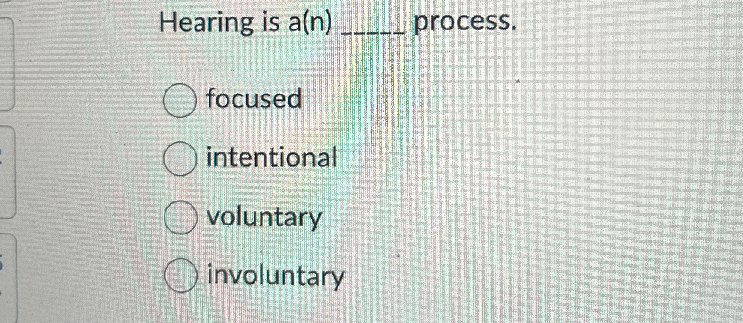  Hearing is a(n)q, process. focused intentional voluntary involuntary 
